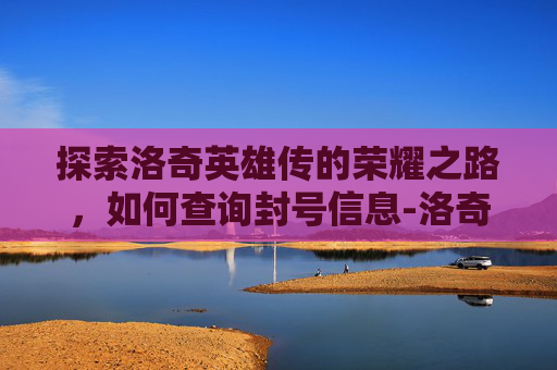 探索洛奇英雄传的荣耀之路，如何查询封号信息-洛奇英雄传账号如何不被找回