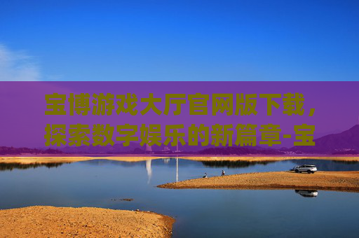 宝博游戏大厅官网版下载，探索数字娱乐的新篇章-宝博游戏app官方下载