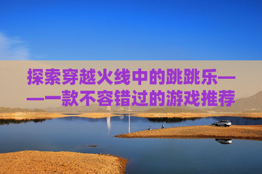 探索穿越火线中的跳跳乐——一款不容错过的游戏推荐图-cf跳跳乐图全部