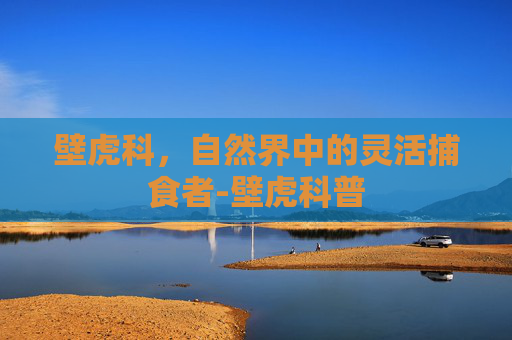 壁虎科，自然界中的灵活捕食者-壁虎科普