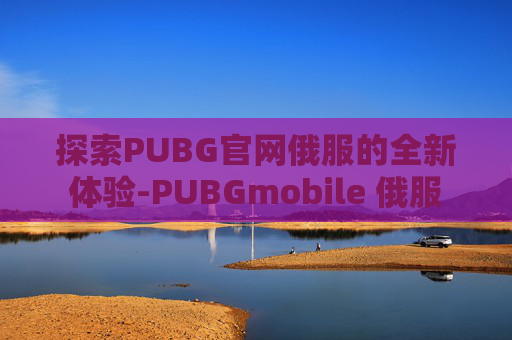 探索PUBG官网俄服的全新体验-PUBGmobile 俄服