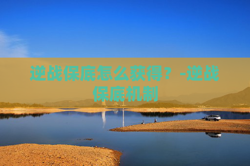 逆战保底怎么获得？-逆战保底机制