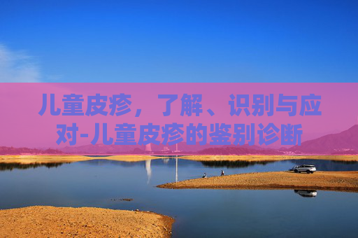 儿童皮疹，了解、识别与应对-儿童皮疹的鉴别诊断