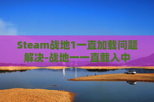 Steam战地1一直加载问题解决-战地一一直载入中