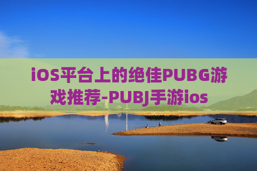 iOS平台上的绝佳PUBG游戏推荐-PUBJ手游ios