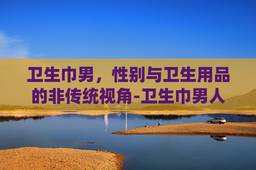 卫生巾男，性别与卫生用品的非传统视角-卫生巾男人能不能垫