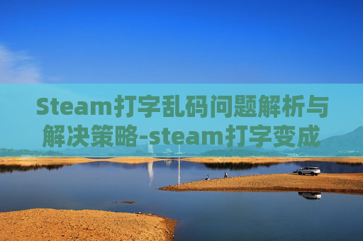 Steam打字乱码问题解析与解决策略-steam打字变成问号