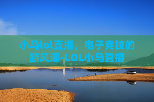 小马lol直播，电子竞技的新风潮-LOL小马直播