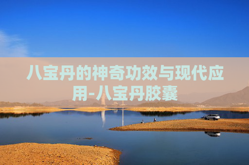 八宝丹的神奇功效与现代应用-八宝丹胶囊