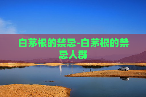 白茅根的禁忌-白茅根的禁忌人群