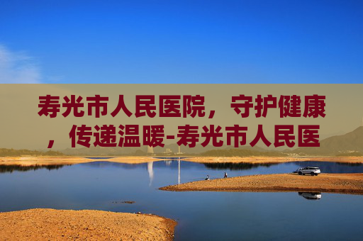 寿光市人民医院，守护健康，传递温暖-寿光市人民医院是几级医院