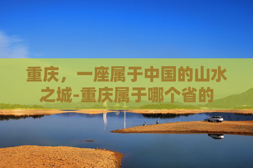重庆，一座属于中国的山水之城-重庆属于哪个省的