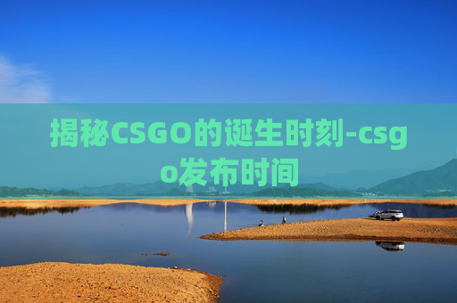 揭秘CSGO的诞生时刻-csgo发布时间