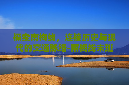 探索南梅线，连接历史与现代的交通脉络-南梅线末班车