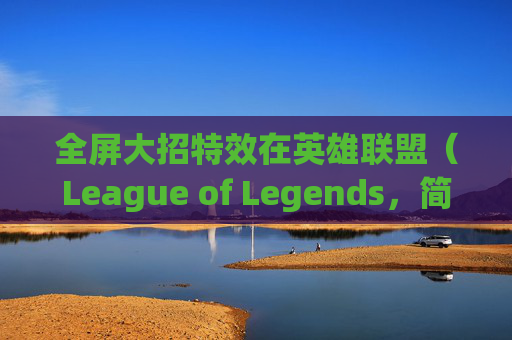 全屏大招特效在英雄联盟（League of Legends，简称LOL）中的视觉盛宴-英雄联盟特效全开fps