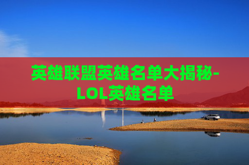英雄联盟英雄名单大揭秘-LOL英雄名单