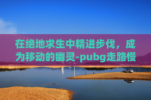 在绝地求生中精进步伐，成为移动的幽灵-pubg走路慢是哪个键