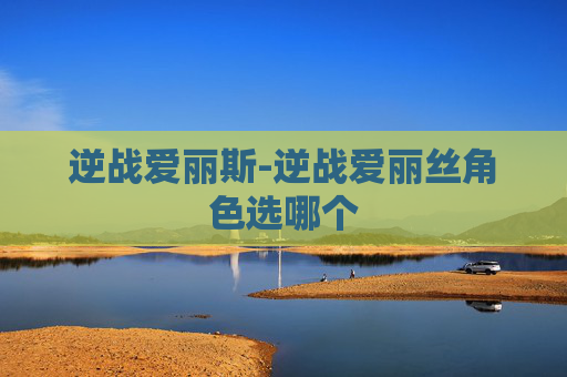 逆战爱丽斯-逆战爱丽丝角色选哪个