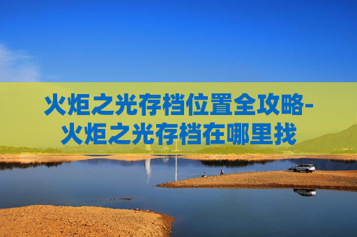 火炬之光存档位置全攻略-火炬之光存档在哪里找