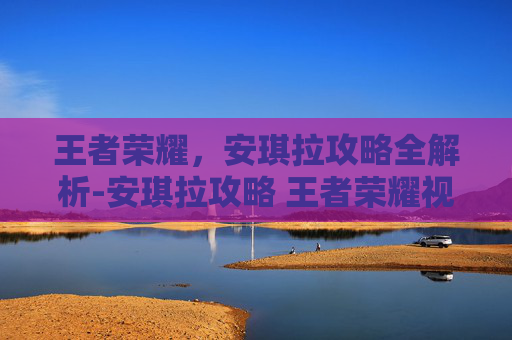 王者荣耀，安琪拉攻略全解析-安琪拉攻略 王者荣耀视频