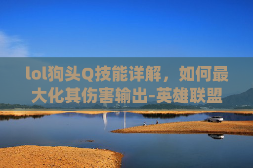 lol狗头Q技能详解，如何最大化其伤害输出-英雄联盟狗头q技能描述