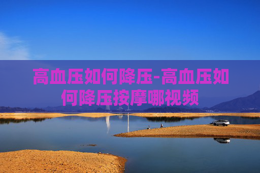 高血压如何降压-高血压如何降压按摩哪视频