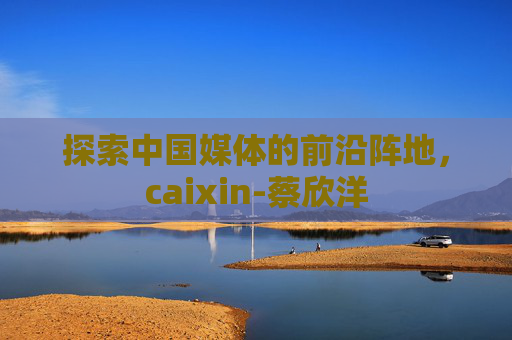 探索中国媒体的前沿阵地，caixin-蔡欣洋