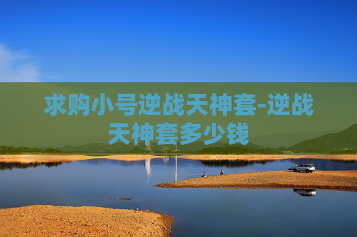 求购小号逆战天神套-逆战天神套多少钱