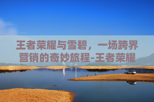 王者荣耀与雪碧，一场跨界营销的奇妙旅程-王者荣耀与雪碧的关系