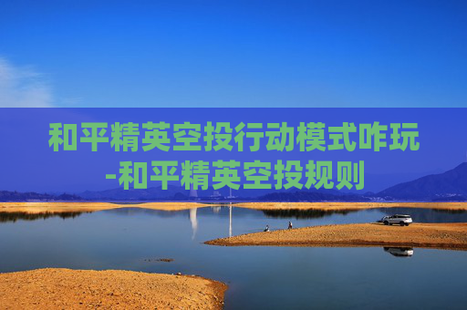 和平精英空投行动模式咋玩-和平精英空投规则