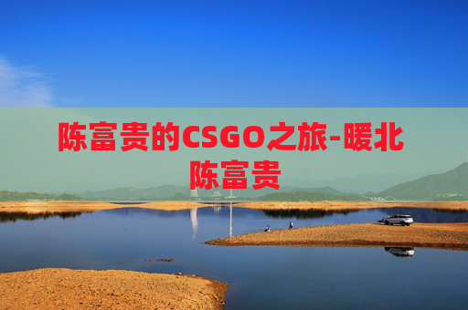 陈富贵的CSGO之旅-暖北 陈富贵