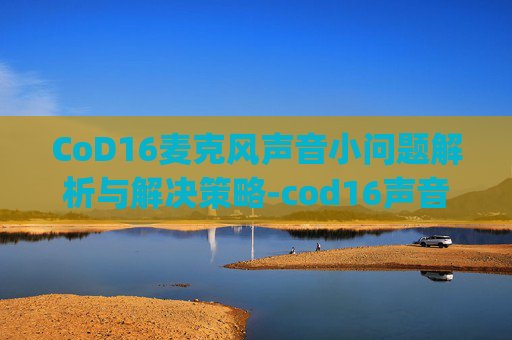CoD16麦克风声音小问题解析与解决策略-cod16声音bug