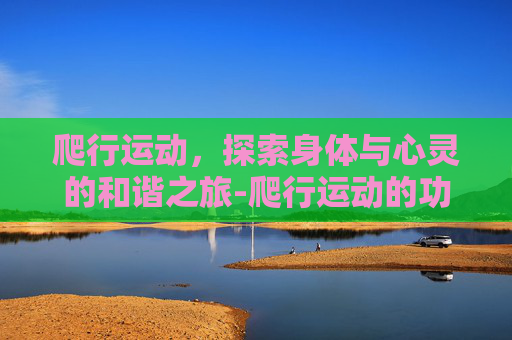 爬行运动，探索身体与心灵的和谐之旅-爬行运动的功效与作用