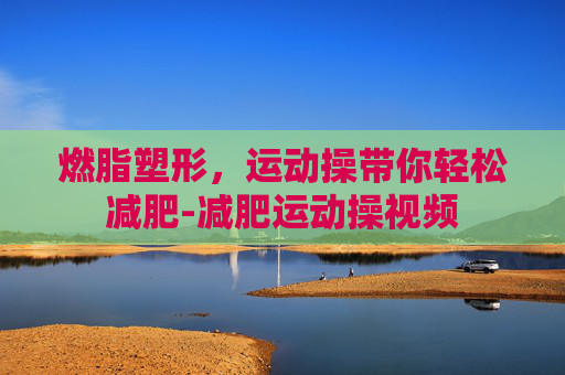 燃脂塑形，运动操带你轻松减肥-减肥运动操视频