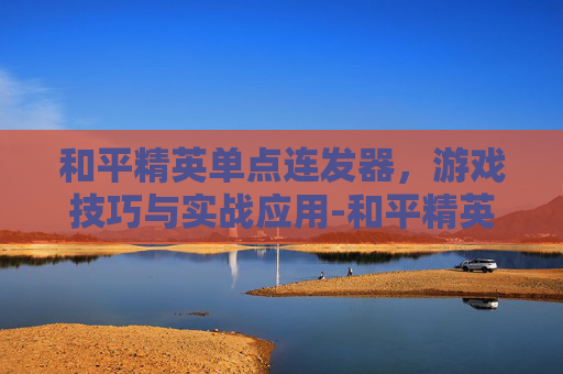 和平精英单点连发器，游戏技巧与实战应用-和平精英单点连发器怎么用