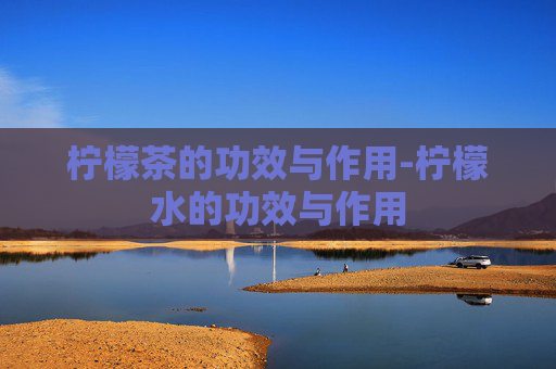 柠檬茶的功效与作用-柠檬水的功效与作用
