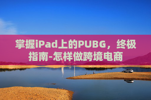 掌握iPad上的PUBG，终极指南-怎样做跨境电商