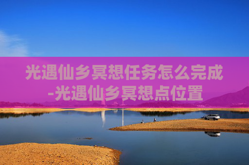 光遇仙乡冥想任务怎么完成-光遇仙乡冥想点位置