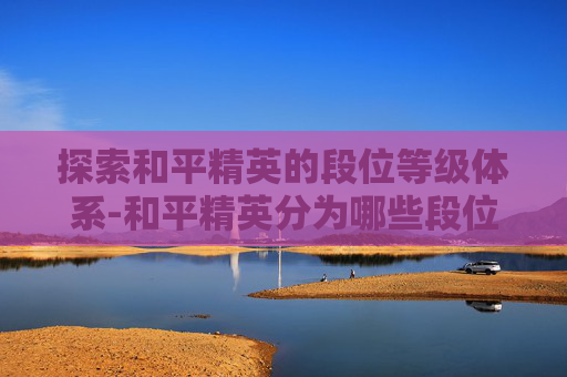 探索和平精英的段位等级体系-和平精英分为哪些段位等级的