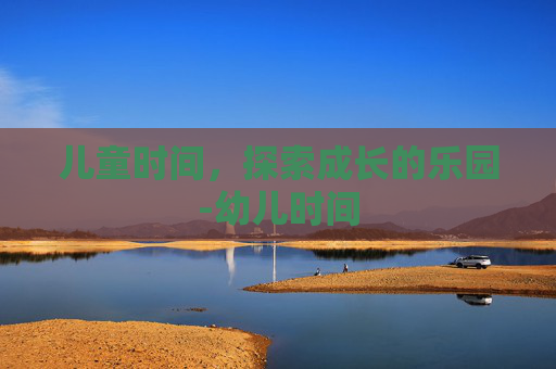儿童时间，探索成长的乐园-幼儿时间