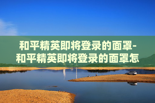 和平精英即将登录的面罩-和平精英即将登录的面罩怎么获得
