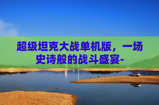 超级坦克大战单机版，一场史诗般的战斗盛宴-
