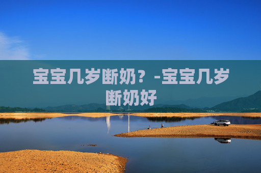 宝宝几岁断奶？-宝宝几岁断奶好