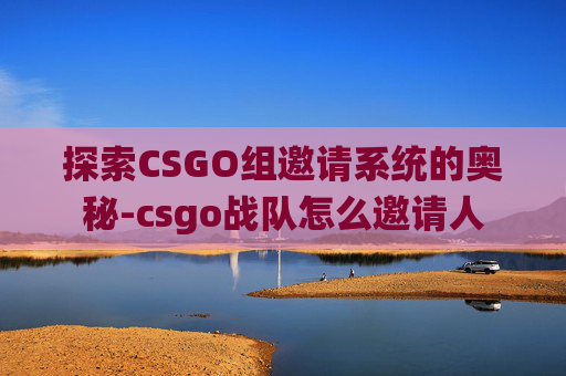 探索CSGO组邀请系统的奥秘-csgo战队怎么邀请人
