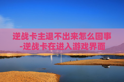 逆战卡主退不出来怎么回事-逆战卡在进入游戏界面
