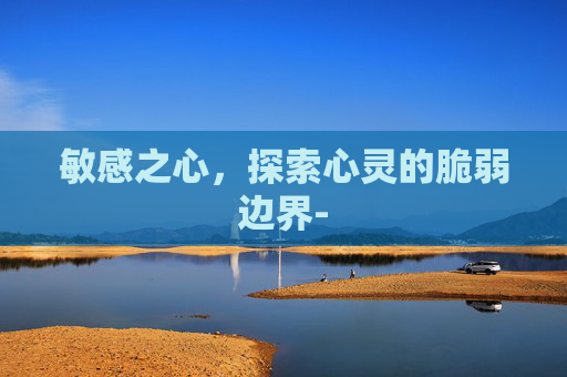 敏感之心，探索心灵的脆弱边界-