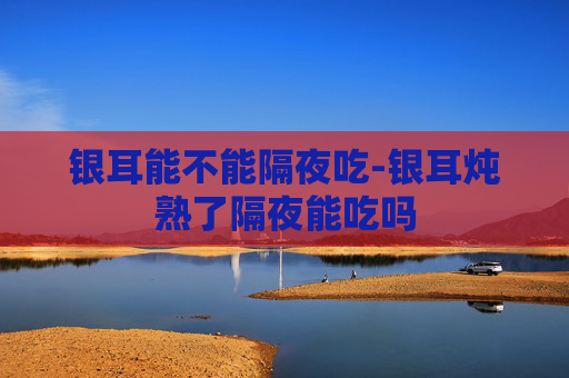 银耳能不能隔夜吃-银耳炖熟了隔夜能吃吗