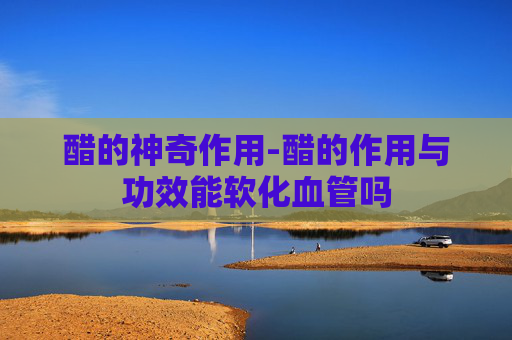 醋的神奇作用-醋的作用与功效能软化血管吗