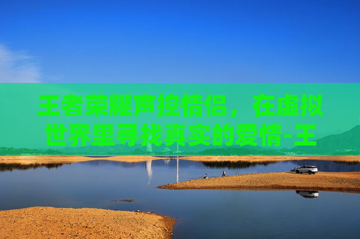 王者荣耀声控情侣，在虚拟世界里寻找真实的爱情-王者荣耀声控情侣怎么设置