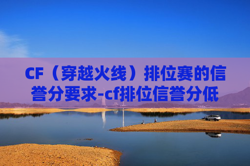 CF（穿越火线）排位赛的信誉分要求-cf排位信誉分低于多少不能排位